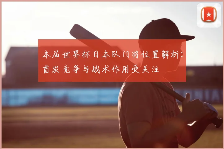 本届世界杯日本队门将位置解析：首发竞争与战术作用受关注