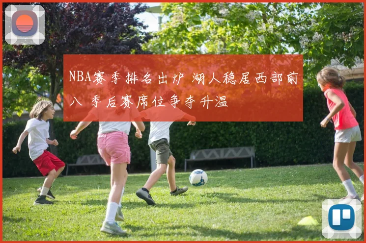 NBA赛季排名出炉 湖人稳居西部前八 季后赛席位争夺升温