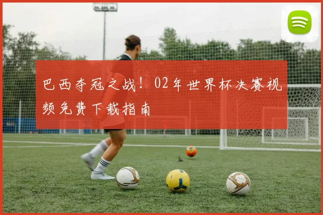 巴西夺冠之战！02年世界杯决赛视频免费下载指南