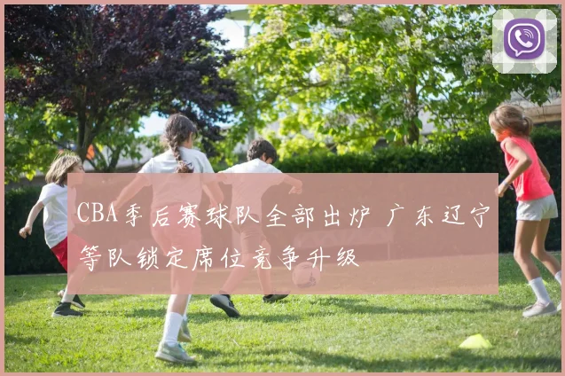 CBA季后赛球队全部出炉 广东辽宁等队锁定席位竞争升级