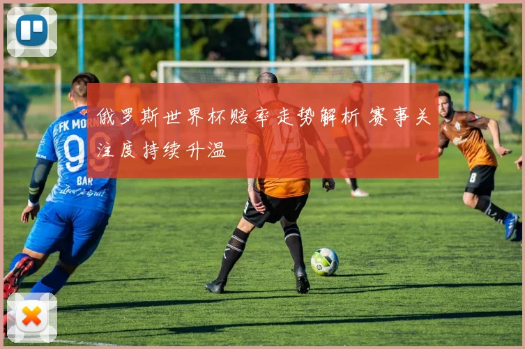 俄罗斯世界杯赔率走势解析 赛事关注度持续升温