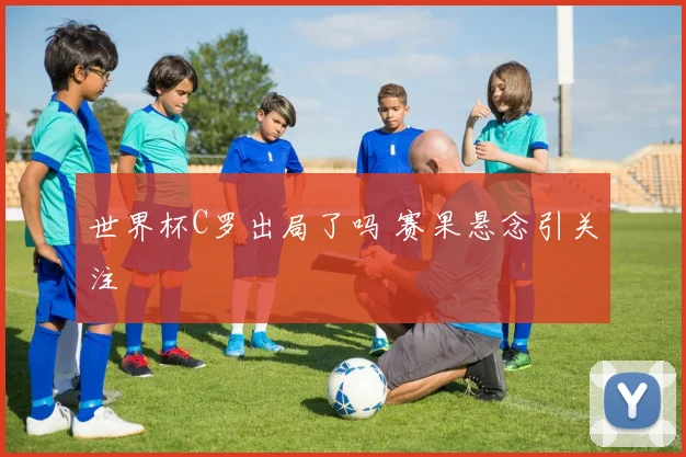 世界杯C罗出局了吗 赛果悬念引关注