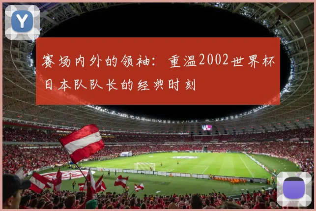 赛场内外的领袖：重温2002世界杯日本队队长的经典时刻