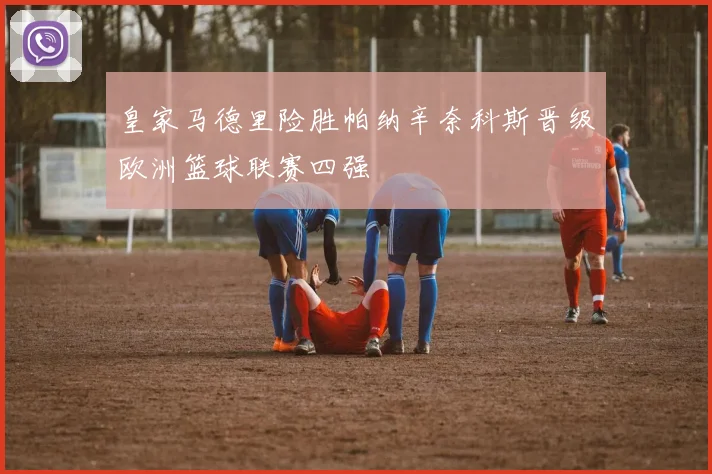 皇家马德里险胜帕纳辛奈科斯晋级欧洲篮球联赛四强