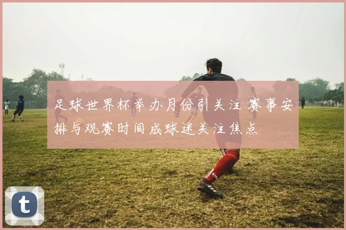 足球世界杯举办月份引关注 赛事安排与观赛时间成球迷关注焦点