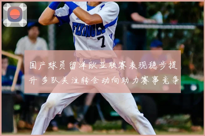 国产球员留洋欧亚联赛表现稳步提升 多队关注转会动向助力赛事竞争力提升
