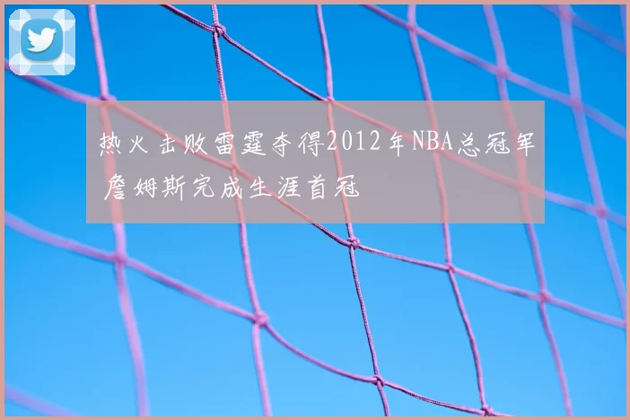 热火击败雷霆夺得2012年NBA总冠军 詹姆斯完成生涯首冠
