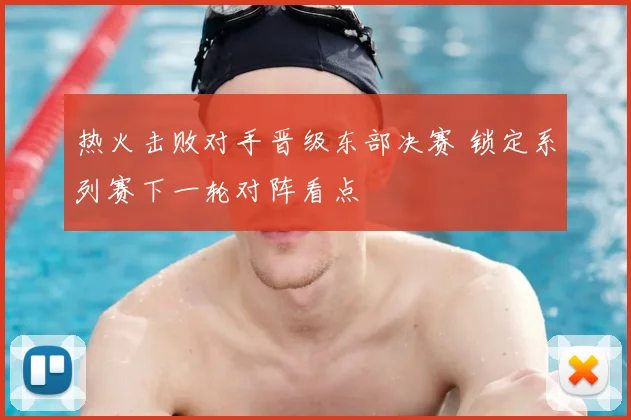 热火击败对手晋级东部决赛 锁定系列赛下一轮对阵看点