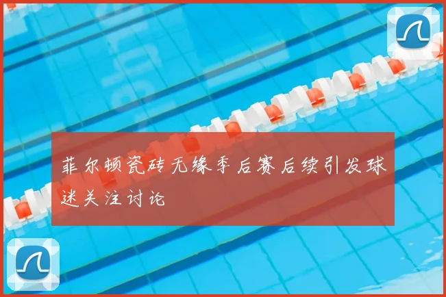 菲尔顿瓷砖无缘季后赛后续引发球迷关注讨论