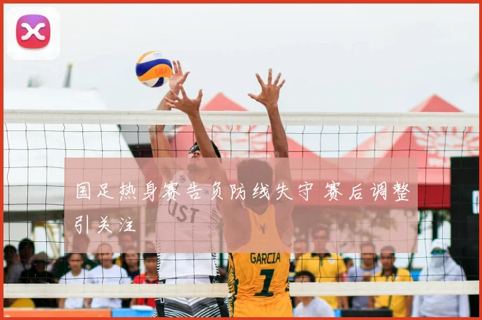 国足热身赛告负防线失守 赛后调整引关注