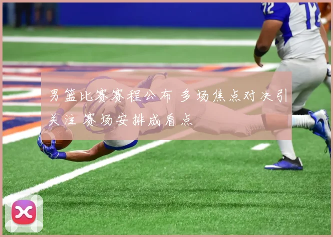 男篮比赛赛程公布 多场焦点对决引关注 赛场安排成看点