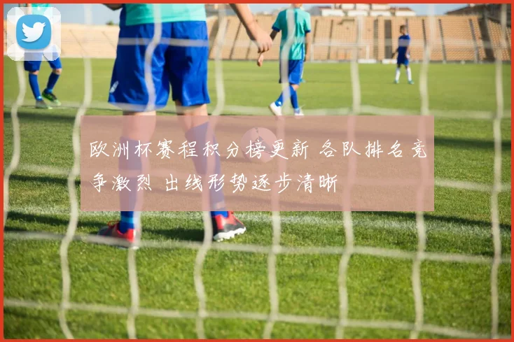 欧洲杯赛程积分榜更新 各队排名竞争激烈 出线形势逐步清晰