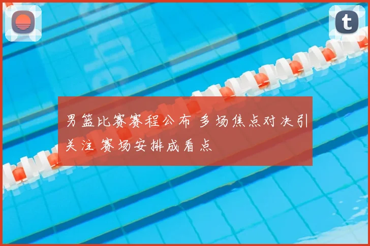 男篮比赛赛程公布 多场焦点对决引关注 赛场安排成看点