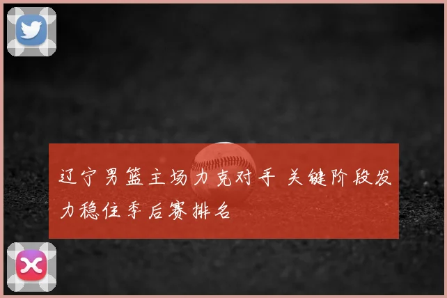 辽宁男篮主场力克对手 关键阶段发力稳住季后赛排名
