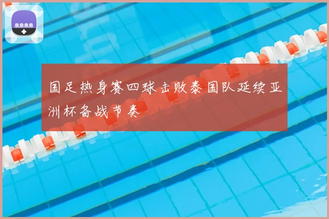 国足热身赛四球击败泰国队延续亚洲杯备战节奏