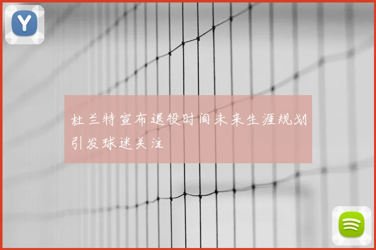 杜兰特宣布退役时间未来生涯规划引发球迷关注