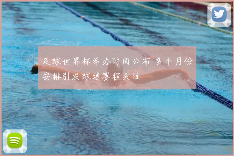 足球世界杯举办时间公布 多个月份安排引发球迷赛程关注