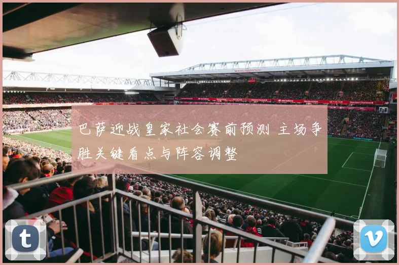 巴萨迎战皇家社会赛前预测 主场争胜关键看点与阵容调整
