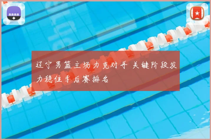 辽宁男篮主场力克对手 关键阶段发力稳住季后赛排名