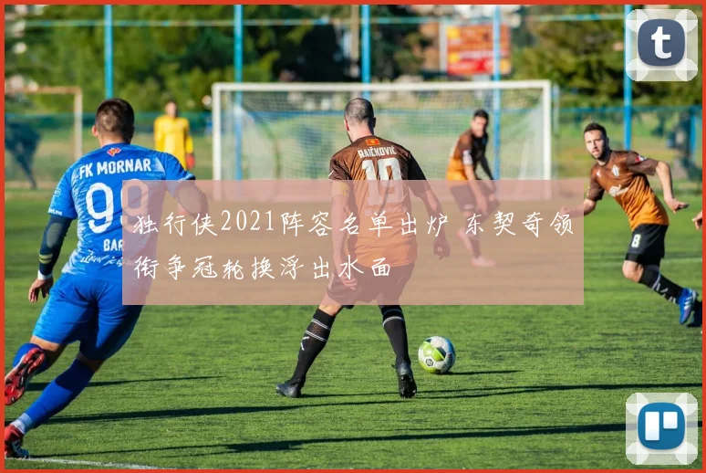 独行侠2021阵容名单出炉 东契奇领衔争冠轮换浮出水面