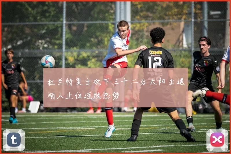 杜兰特复出砍下三十二分太阳击退湖人止住连败态势