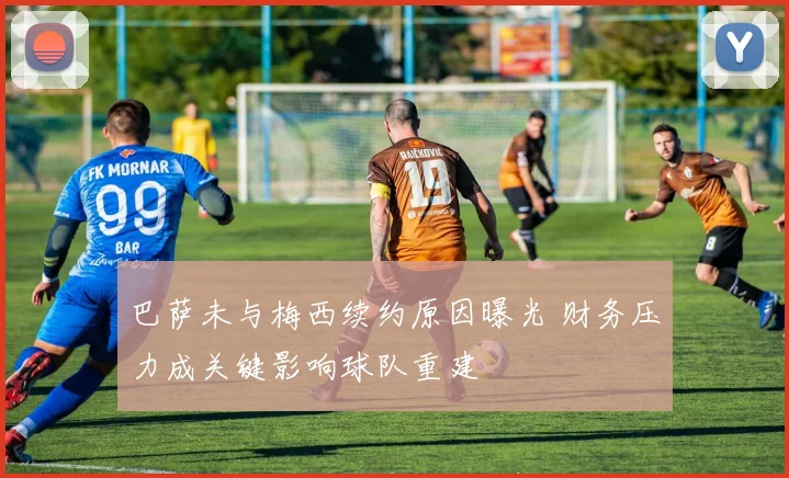 巴萨未与梅西续约原因曝光 财务压力成关键影响球队重建