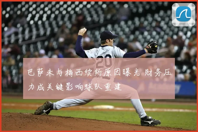 巴萨未与梅西续约原因曝光 财务压力成关键影响球队重建