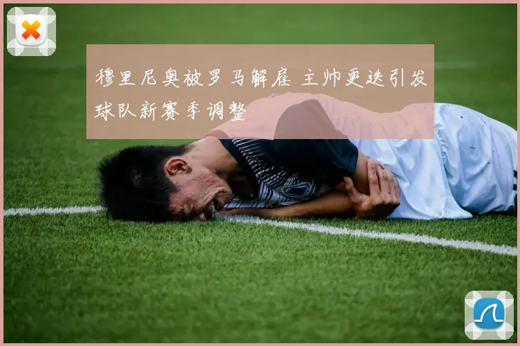穆里尼奥被罗马解雇 主帅更迭引发球队新赛季调整
