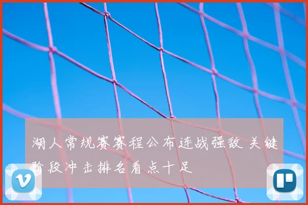 湖人常规赛赛程公布连战强敌 关键阶段冲击排名看点十足
