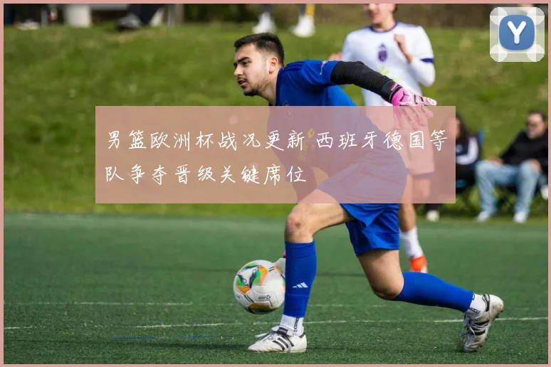 男篮欧洲杯战况更新 西班牙德国等队争夺晋级关键席位