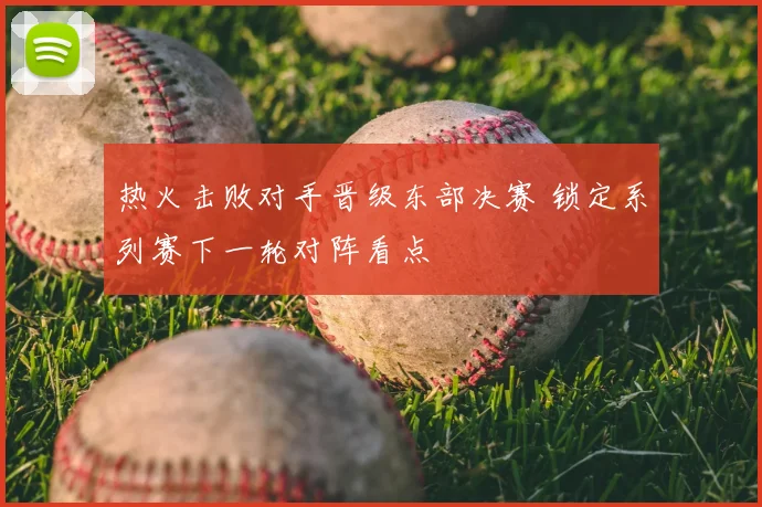 热火击败对手晋级东部决赛 锁定系列赛下一轮对阵看点