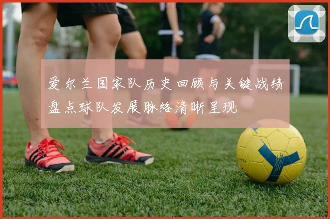 爱尔兰国家队历史回顾与关键战绩盘点球队发展脉络清晰呈现