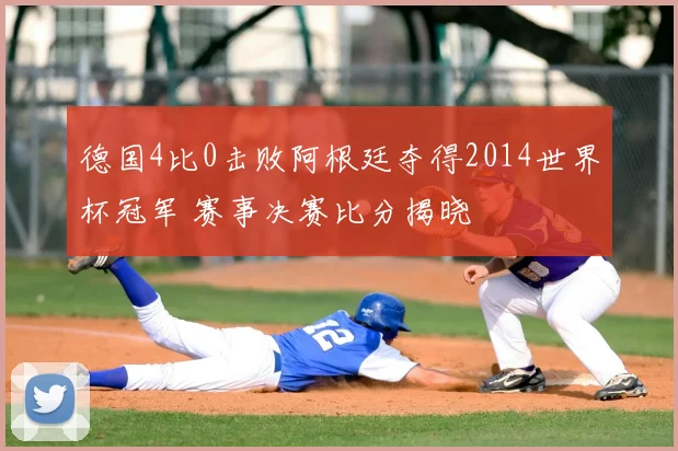 德国4比0击败阿根廷夺得2014世界杯冠军 赛事决赛比分揭晓