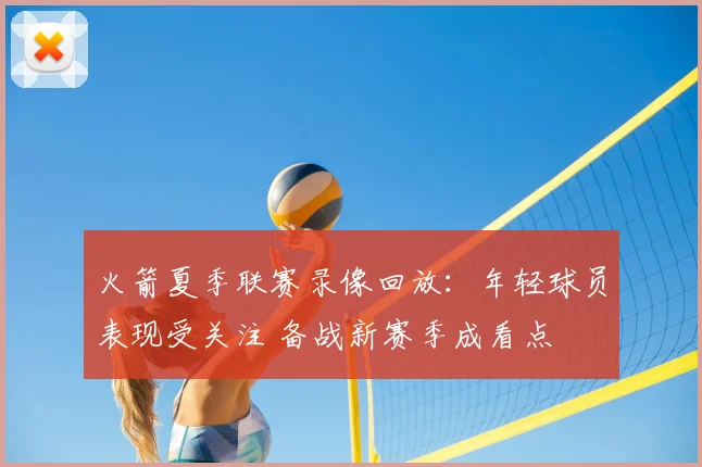 火箭夏季联赛录像回放：年轻球员表现受关注 备战新赛季成看点