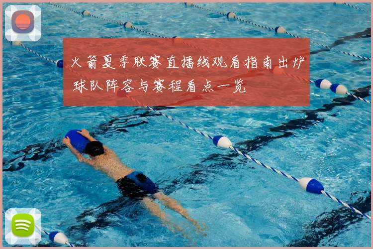 火箭夏季联赛直播线观看指南出炉 球队阵容与赛程看点一览