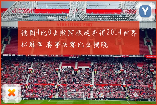 德国4比0击败阿根廷夺得2014世界杯冠军 赛事决赛比分揭晓