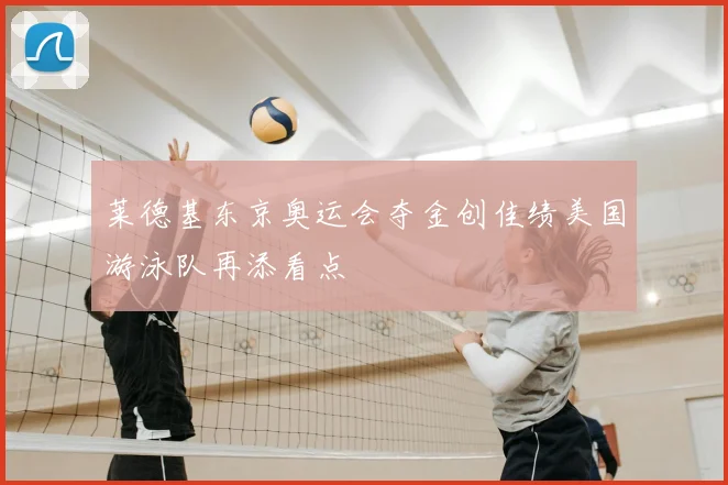 莱德基东京奥运会夺金创佳绩美国游泳队再添看点