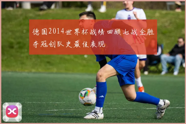 德国2014世界杯战绩回顾七战全胜夺冠创队史最佳表现