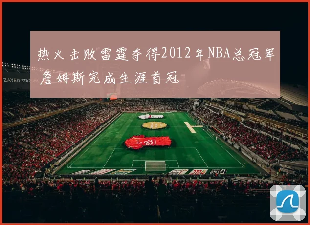 热火击败雷霆夺得2012年NBA总冠军 詹姆斯完成生涯首冠