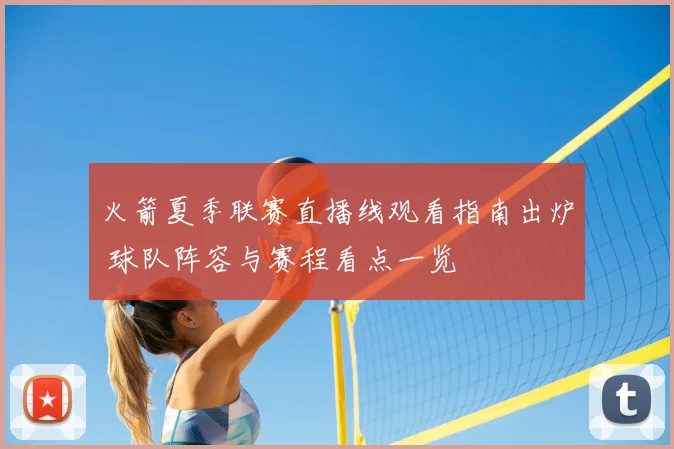 火箭夏季联赛直播线观看指南出炉 球队阵容与赛程看点一览