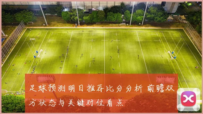 足球预测明日推荐比分分析 前瞻双方状态与关键对位看点