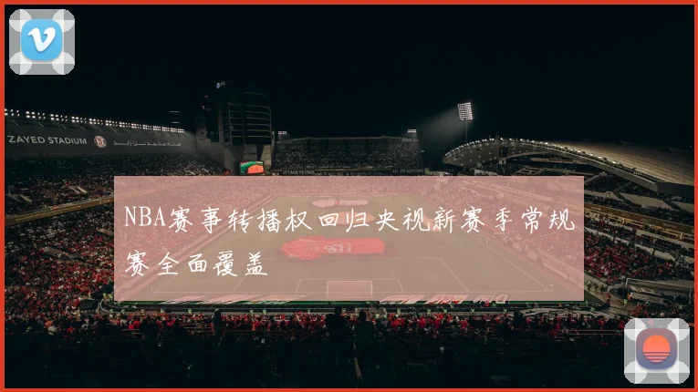 NBA赛事转播权回归央视新赛季常规赛全面覆盖
