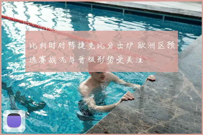 比利时对阵捷克比分出炉 欧洲区预选赛战况与晋级形势受关注