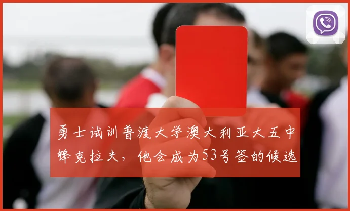 勇士试训普渡大学澳大利亚大五中锋克拉夫，他会成为53号签的候选人吗？_的能力_时间_1