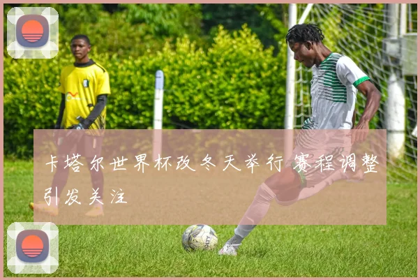 卡塔尔世界杯改冬天举行 赛程调整引发关注