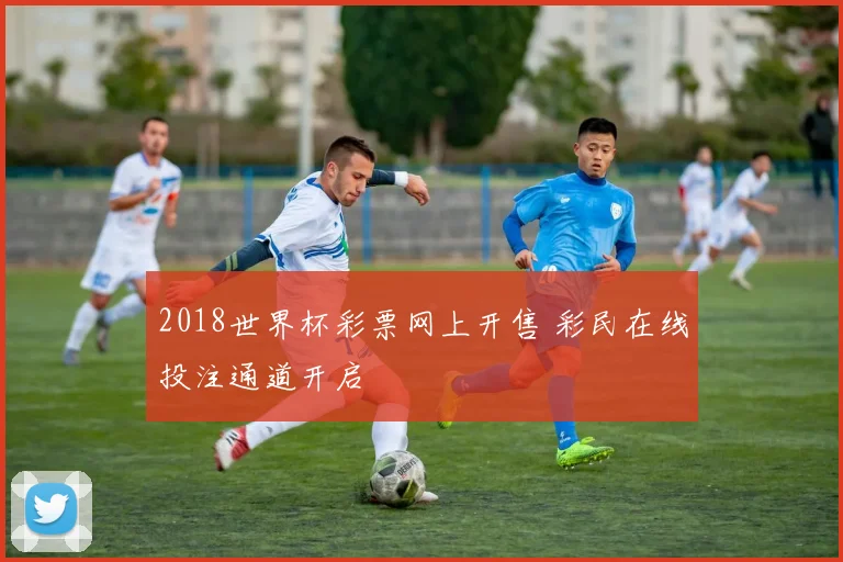 2018世界杯彩票网上开售 彩民在线投注通道开启