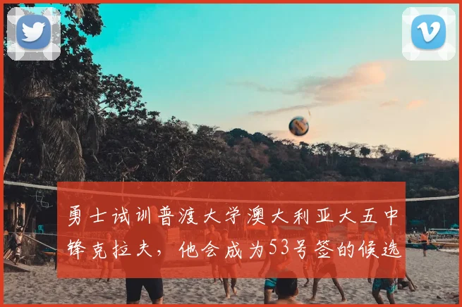 勇士试训普渡大学澳大利亚大五中锋克拉夫,他会成为53号签的候选人吗?_的能力_时间_1