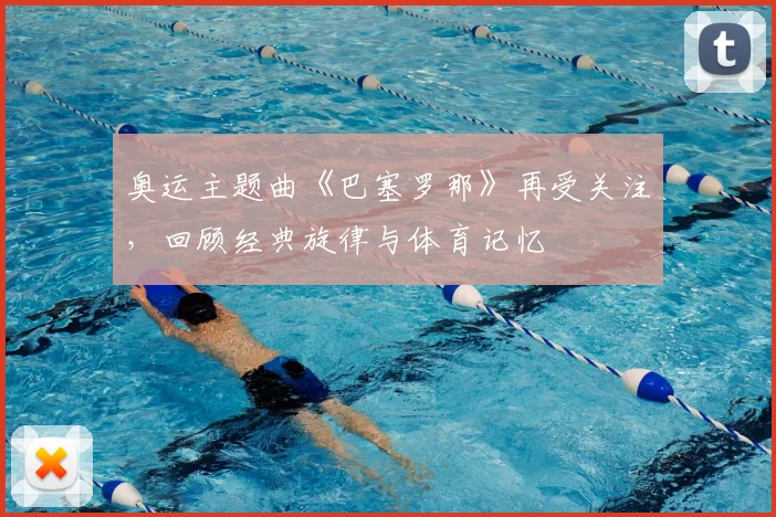 奥运主题曲《巴塞罗那》再受关注，回顾经典旋律与体育记忆