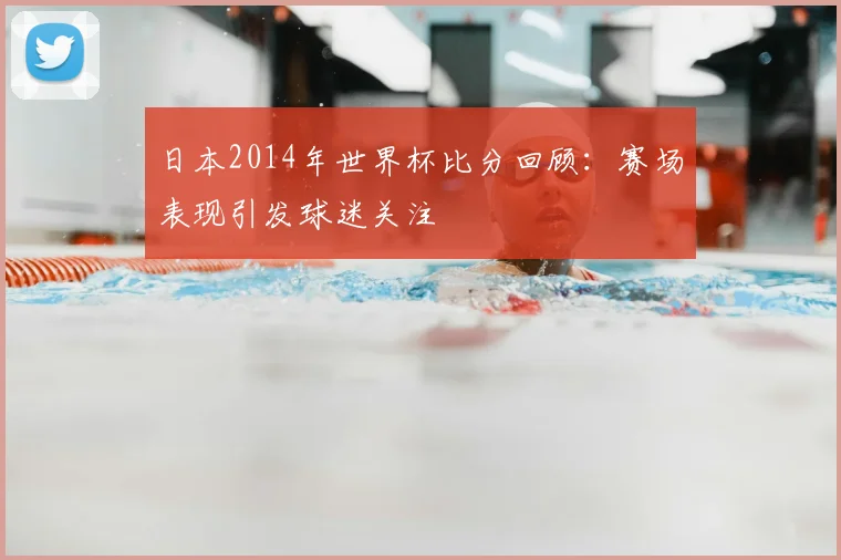 日本2014年世界杯比分回顾：赛场表现引发球迷关注