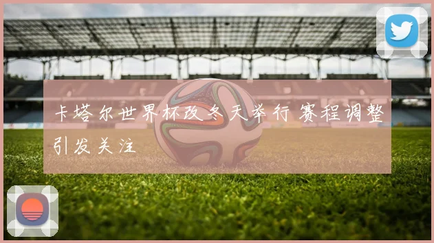 卡塔尔世界杯改冬天举行 赛程调整引发关注